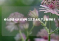 安全便捷的逆战账号交易新生态平台有哪些？
