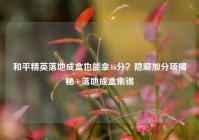 和平精英落地成盒也能拿46分？隐藏加分项揭秘+落地成盒集锦