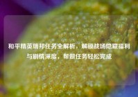 和平精英瑞邦任务全解析，解锁战场隐藏福利与剧情深度，帮做任务轻松完成