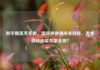 和平精英龙军需，国风神兽遇未来科技，龙年战场谁能龙罩全场？