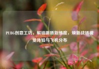 PUBG创意工坊，解锁画质新维度，焕新战场视觉体验与飞机分布