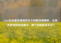 CSGO玩家最常遇到的五大问题深度解析，从技术瓶颈到体验痛点，哪个问题最受关注？