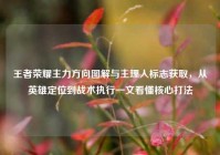 王者荣耀主力方向图解与主理人标志获取，从英雄定位到战术执行一文看懂核心打法