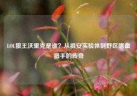 LOL狼王沃里克是谁？从祖安实验体到野区嗜血猎手的传奇