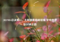 2021NBA总决赛G5，太阳雄鹿巅峰碰撞 字母哥逆转封神之路