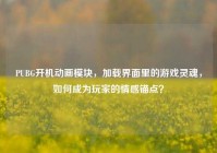 PUBG开机动画模块，加载界面里的游戏灵魂，如何成为玩家的情感锚点？