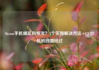 Steam手机端乱码频发？5个实用解决方法+CA722航班回国经过
