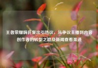 王者荣耀嗨氏复出引热议，从争议主播到内容创作者的转型之路及新闻查看渠道