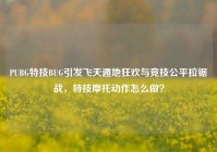 PUBG特技BUG引发飞天遁地狂欢与竞技公平拉锯战，特技摩托动作怎么做？