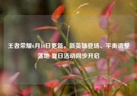 王者荣耀6月10日更新，新英雄登场、平衡调整落地 夏日活动同步开启