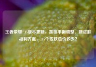 王者荣耀7.15版本更新，英雄平衡调整、新皮肤福利齐至，715个皮肤总价多少？