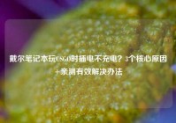 戴尔笔记本玩CSGO时插电不充电？3个核心原因+亲测有效解决办法