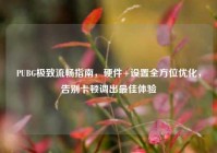 PUBG极致流畅指南，硬件+设置全方位优化，告别卡顿调出最佳体验