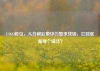 CSGO排位，从白银到地球的熬夜战场，它到底是哪个模式？