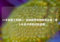 CF手游遇上荣耀V9，老旗舰焕发热血枪战第二春，十年老兵再燃战场激情