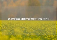 逆战究竟源自哪个游戏IP？它是什么？