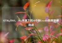CF70kgTD48，70kg体重下的48小时CrossFit极限突破挑战