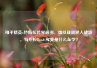 和平精英x特斯拉跨界破圈，虚拟载具驶入战场，特斯拉Roads究竟是什么车型？