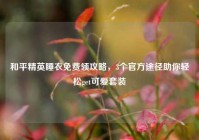 和平精英睡衣免费领攻略，3个官方途径助你轻松get可爱套装