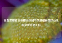 王者荣耀标王使用全攻略与天津格林国际幼儿园学费信息汇总