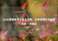 LOL比赛服账号注册全攻略，从申请条件到操作步骤一文搞定