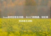 Steam游戏拉怪全攻略，从入门到精通，轻松掌控战场主动权