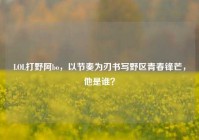 LOL打野阿bo，以节奏为刃书写野区青春锋芒，他是谁？