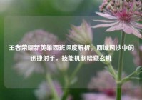 王者荣耀新英雄西班深度解析，西域风沙中的迅捷射手，技能机制暗藏玄机