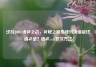逆战BOSS诸神之战，神域之巅巅峰对决谁能终结神话？诸神buff获取方法