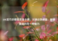 LOL官方珍藏版英雄卡牌，从峡谷到桌面，解锁英雄的另一种魅力