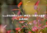 Steam好友误删怎么办？3种官方+实用方法帮你快速找回！
