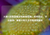 火箭VS灰熊直播在线观看指南，实时战况、平台推荐、观赛小贴士及开赛情况解析