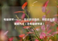 电脑钢琴+Steam，指尖跃动音符，开启音乐启蒙新方式（含电脑钢琴谱）