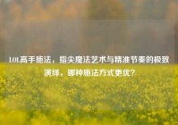 LOL高手施法，指尖魔法艺术与精准节奏的极致演绎，哪种施法方式更优？