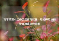 和平精英小店安装指南与教程，轻松开启你的专属游戏周边商城