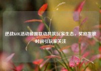 逆战KOL活动破圈联动共筑玩家生态，奖励发放时间引玩家关注