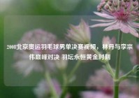 2008北京奥运羽毛球男单决赛视频，林丹与李宗伟巅峰对决 羽坛永恒黄金时刻