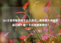 2024王者荣耀直播平台大盘点，哪里看大神操作最过瘾？哪个平台直播更赚钱？