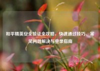 和平精英安全验证全攻略，快速通过技巧、常见问题解决与登录指南