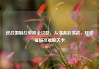 逆战围剿战单刷全攻略，从准备到实战，轻松征服高难度关卡