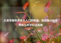 王者荣耀高渐离从入门到精通，团战输出核心养成与教学打法指南