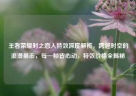 王者荣耀时之恋人特效深度解析，跨越时空的浪漫暴击，每一帧皆心动，特效价格全揭秘