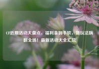 CF近期活动大盘点，福利拿到手软，新玩法嗨翻全场！最新活动大全汇总