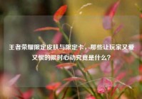 王者荣耀限定皮肤与限定卡，那些让玩家又爱又恨的限时心动究竟是什么？