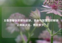 王者荣耀张良缤纷皮肤，色彩与智慧交织解锁法师新次元，售价多少？