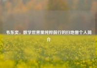 韦东奕，数学世界里纯粹前行的扫地僧个人简介