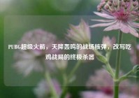 PUBG超级火箭，天降轰鸣的战场核弹，改写吃鸡战局的终极杀器