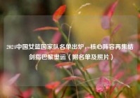 2024中国女篮国家队名单出炉，核心阵容再集结 剑指巴黎奥运（附名单及照片）