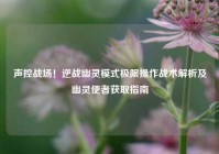 声控战场！逆战幽灵模式极限操作战术解析及幽灵使者获取指南