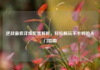 逆战最低详细配置解析，轻松畅玩不卡顿的入门指南